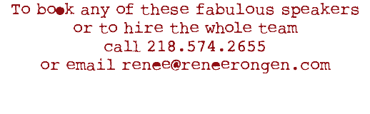 To book any of these fabulous speakers or to hire the whole team call 218.574.2655 or email renee@reneerongen.com
